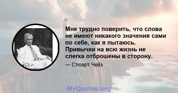 Мне трудно поверить, что слова не имеют никакого значения сами по себе, как я пытаюсь. Привычки на всю жизнь не слегка отброшены в сторону.