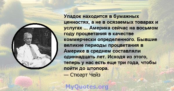 Упадок находится в бумажных ценностях, а не в осязаемых товарах и услугах ... Америка сейчас на восьмом году процветания в качестве коммерчески определенного. Бывшие великие периоды процветания в Америке в среднем