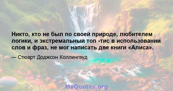 Никто, кто не был по своей природе, любителем логики, и экстремальный топ -тис в использовании слов и фраз, не мог написать две книги «Алиса».