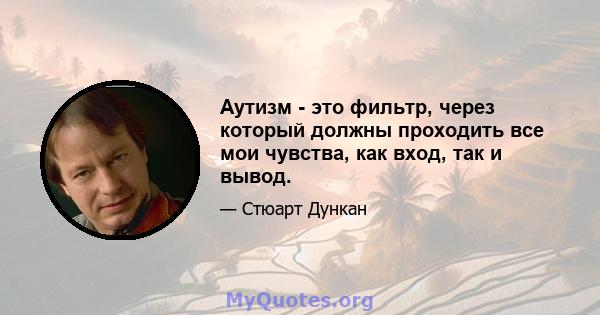 Аутизм - это фильтр, через который должны проходить все мои чувства, как вход, так и вывод.