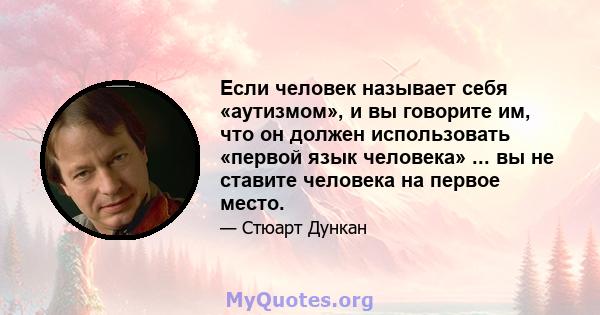 Если человек называет себя «аутизмом», и вы говорите им, что он должен использовать «первой язык человека» ... вы не ставите человека на первое место.