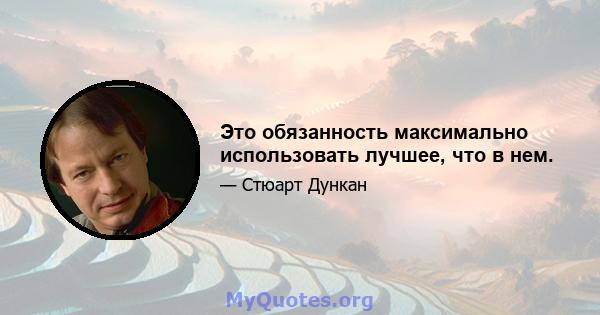 Это обязанность максимально использовать лучшее, что в нем.