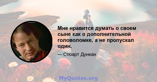 Мне нравится думать о своем сыне как о дополнительной головоломке, а не пропускал один.