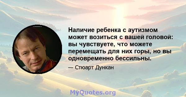 Наличие ребенка с аутизмом может возиться с вашей головой: вы чувствуете, что можете перемещать для них горы, но вы одновременно бессильны.