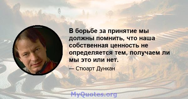 В борьбе за принятие мы должны помнить, что наша собственная ценность не определяется тем, получаем ли мы это или нет.