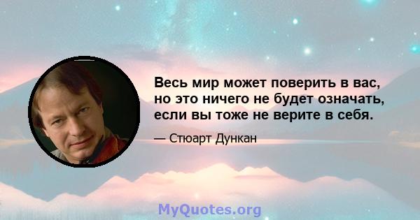 Весь мир может поверить в вас, но это ничего не будет означать, если вы тоже не верите в себя.