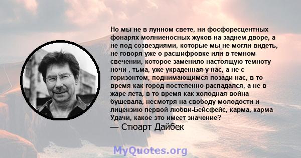 Но мы не в лунном свете, ни фосфоресцентных фонарях молниеносных жуков на заднем дворе, а не под созвездиями, которые мы не могли видеть, не говоря уже о расшифровке или в темном свечении, которое заменило настоящую