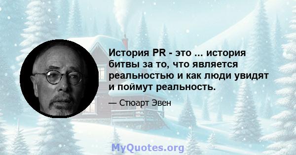 История PR - это ... история битвы за то, что является реальностью и как люди увидят и поймут реальность.