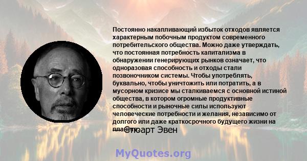 Постоянно накапливающий избыток отходов является характерным побочным продуктом современного потребительского общества. Можно даже утверждать, что постоянная потребность капитализма в обнаружении генерирующих рынков