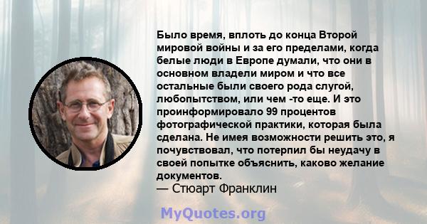 Было время, вплоть до конца Второй мировой войны и за его пределами, когда белые люди в Европе думали, что они в основном владели миром и что все остальные были своего рода слугой, любопытством, или чем -то еще. И это