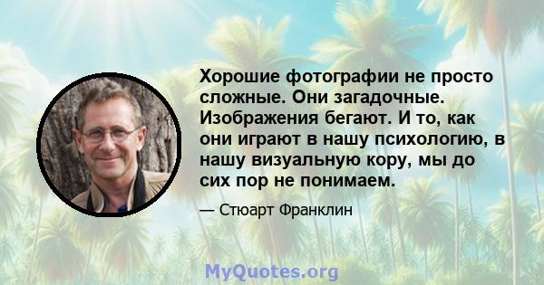 Хорошие фотографии не просто сложные. Они загадочные. Изображения бегают. И то, как они играют в нашу психологию, в нашу визуальную кору, мы до сих пор не понимаем.