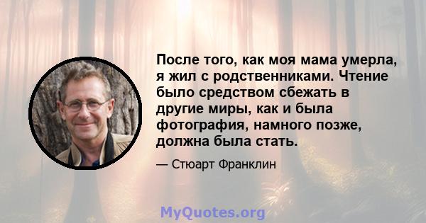 После того, как моя мама умерла, я жил с родственниками. Чтение было средством сбежать в другие миры, как и была фотография, намного позже, должна была стать.