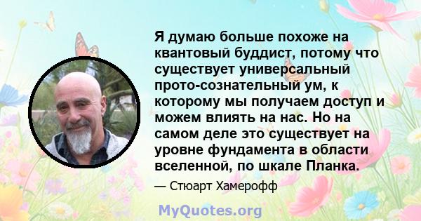 Я думаю больше похоже на квантовый буддист, потому что существует универсальный прото-сознательный ум, к которому мы получаем доступ и можем влиять на нас. Но на самом деле это существует на уровне фундамента в области