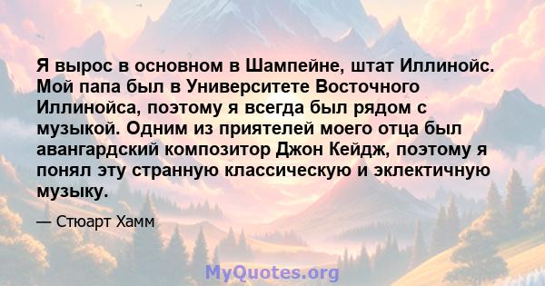 Я вырос в основном в Шампейне, штат Иллинойс. Мой папа был в Университете Восточного Иллинойса, поэтому я всегда был рядом с музыкой. Одним из приятелей моего отца был авангардский композитор Джон Кейдж, поэтому я понял 