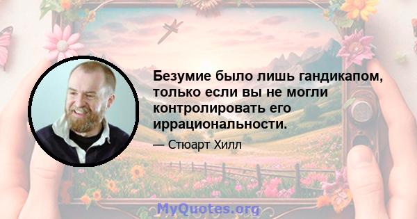 Безумие было лишь гандикапом, только если вы не могли контролировать его иррациональности.