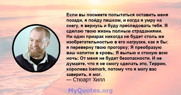 Если вы посмеете попытаться оставить меня позади, я пойду пешком, и когда я умру на снегу, я вернусь и буду преследовать тебя. Я сделаю твою жизнь полным страданиями. Ни один призрак никогда не будет столь же