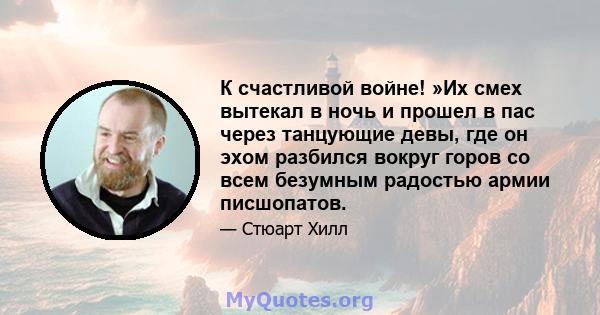 К счастливой войне! »Их смех вытекал в ночь и прошел в пас через танцующие девы, где он эхом разбился вокруг горов со всем безумным радостью армии писшопатов.