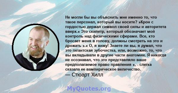 Не могли бы вы объяснить мне именно то, что такое персонал, который вы носите? »Крон с гордостью держал символ своей силы и авторитета вверх.« Это скипетр, который обозначает мой контроль над физическими сферами. Все,