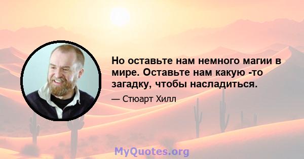 Но оставьте нам немного магии в мире. Оставьте нам какую -то загадку, чтобы насладиться.