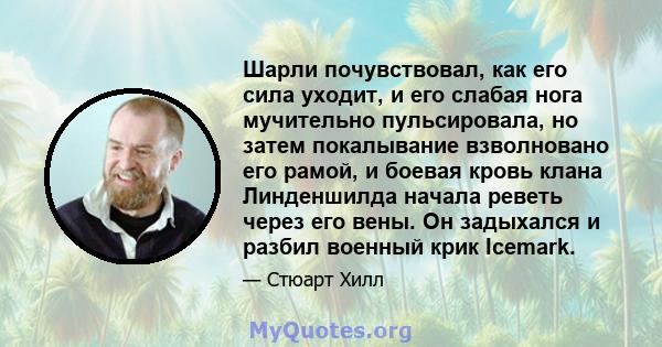 Шарли почувствовал, как его сила уходит, и его слабая нога мучительно пульсировала, но затем покалывание взволновано его рамой, и боевая кровь клана Линденшилда начала реветь через его вены. Он задыхался и разбил