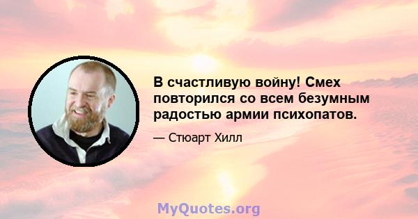 В счастливую войну! Смех повторился со всем безумным радостью армии психопатов.