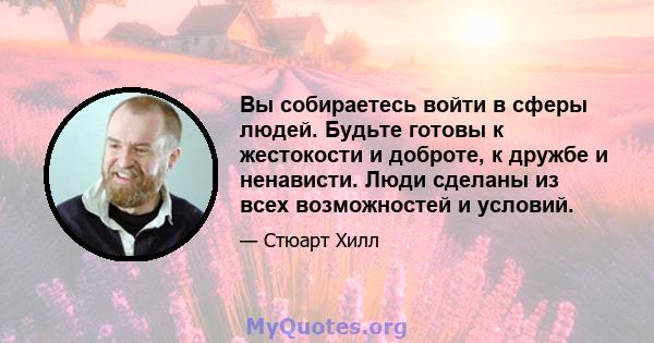 Вы собираетесь войти в сферы людей. Будьте готовы к жестокости и доброте, к дружбе и ненависти. Люди сделаны из всех возможностей и условий.