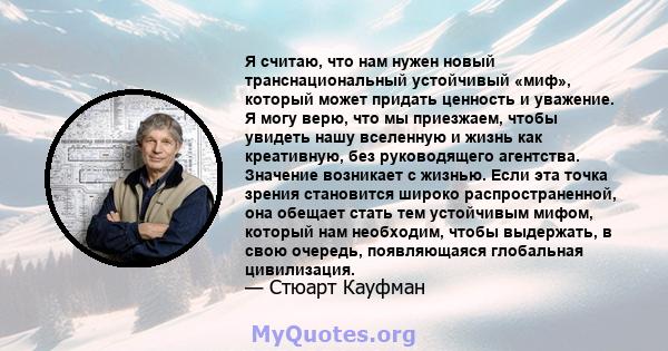 Я считаю, что нам нужен новый транснациональный устойчивый «миф», который может придать ценность и уважение. Я могу верю, что мы приезжаем, чтобы увидеть нашу вселенную и жизнь как креативную, без руководящего