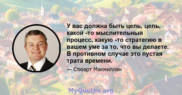 У вас должна быть цель, цель, какой -то мыслительный процесс, какую -то стратегию в вашем уме за то, что вы делаете. В противном случае это пустая трата времени.