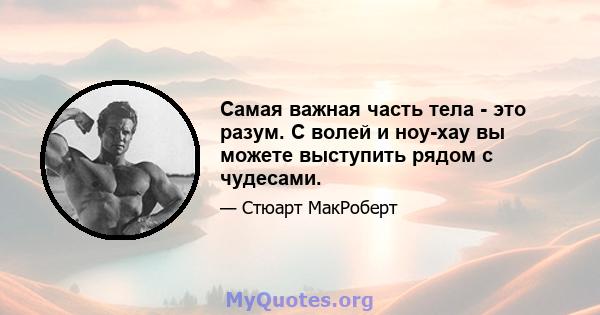 Самая важная часть тела - это разум. С волей и ноу-хау вы можете выступить рядом с чудесами.