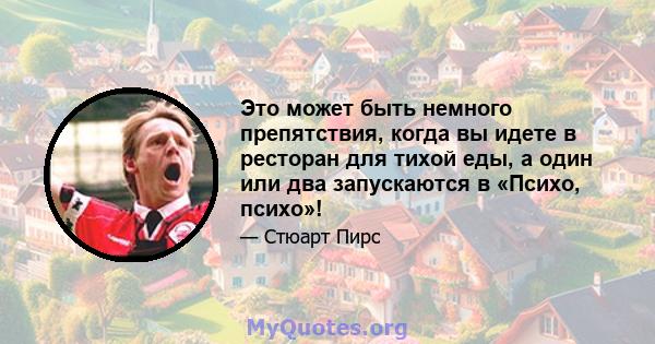 Это может быть немного препятствия, когда вы идете в ресторан для тихой еды, а один или два запускаются в «Психо, психо»!