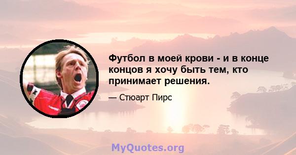 Футбол в моей крови - и в конце концов я хочу быть тем, кто принимает решения.