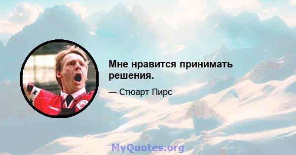 Мне нравится принимать решения.