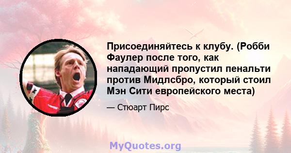 Присоединяйтесь к клубу. (Робби Фаулер после того, как нападающий пропустил пенальти против Мидлсбро, который стоил Мэн Сити европейского места)