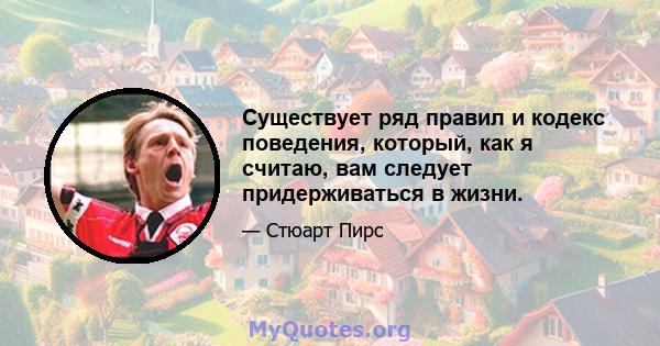 Существует ряд правил и кодекс поведения, который, как я считаю, вам следует придерживаться в жизни.