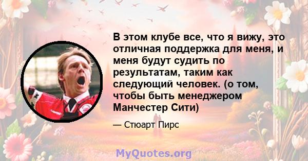 В этом клубе все, что я вижу, это отличная поддержка для меня, и меня будут судить по результатам, таким как следующий человек. (о том, чтобы быть менеджером Манчестер Сити)