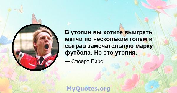 В утопии вы хотите выиграть матчи по нескольким голам и сыграв замечательную марку футбола. Но это утопия.