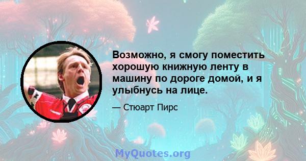 Возможно, я смогу поместить хорошую книжную ленту в машину по дороге домой, и я улыбнусь на лице.