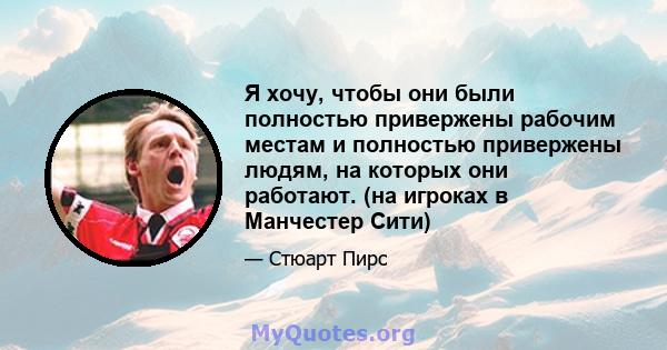 Я хочу, чтобы они были полностью привержены рабочим местам и полностью привержены людям, на которых они работают. (на игроках в Манчестер Сити)