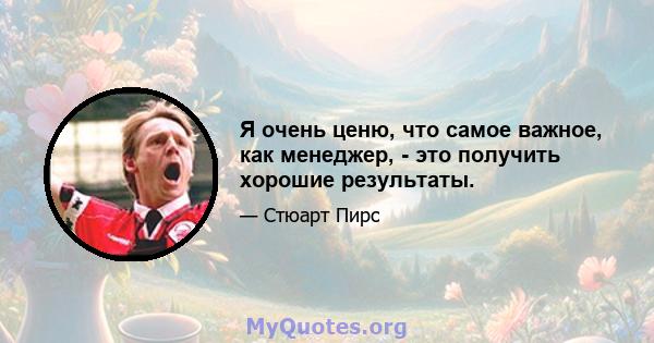 Я очень ценю, что самое важное, как менеджер, - это получить хорошие результаты.