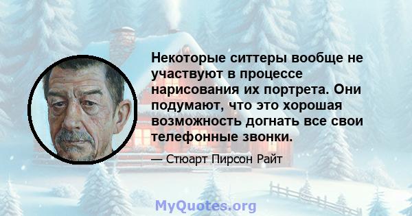 Некоторые ситтеры вообще не участвуют в процессе нарисования их портрета. Они подумают, что это хорошая возможность догнать все свои телефонные звонки.