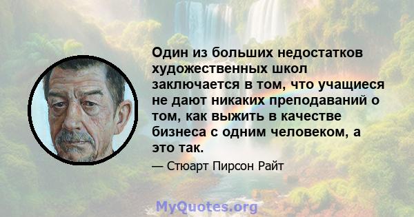 Один из больших недостатков художественных школ заключается в том, что учащиеся не дают никаких преподаваний о том, как выжить в качестве бизнеса с одним человеком, а это так.