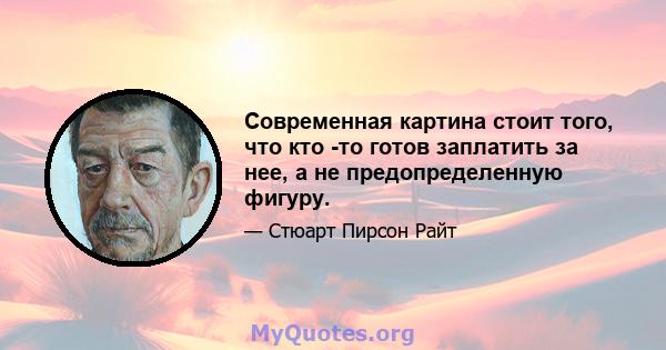 Современная картина стоит того, что кто -то готов заплатить за нее, а не предопределенную фигуру.