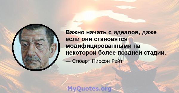 Важно начать с идеалов, даже если они становятся модифицированными на некоторой более поздней стадии.