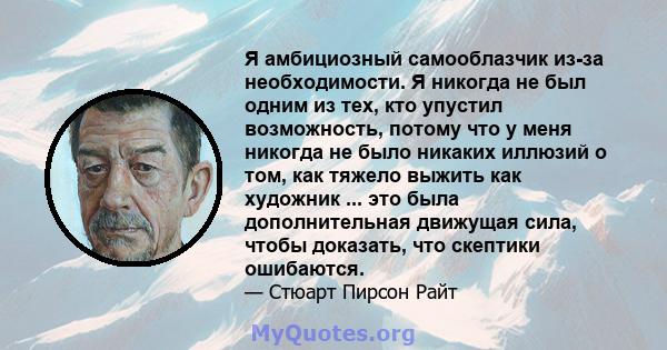 Я амбициозный самооблазчик из-за необходимости. Я никогда не был одним из тех, кто упустил возможность, потому что у меня никогда не было никаких иллюзий о том, как тяжело выжить как художник ... это была дополнительная 