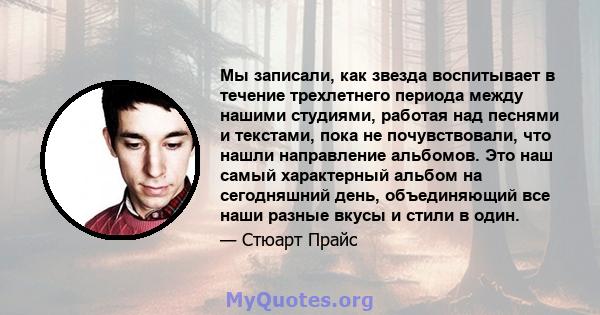 Мы записали, как звезда воспитывает в течение трехлетнего периода между нашими студиями, работая над песнями и текстами, пока не почувствовали, что нашли направление альбомов. Это наш самый характерный альбом на