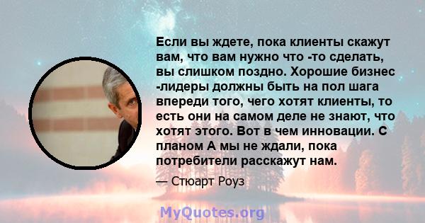 Если вы ждете, пока клиенты скажут вам, что вам нужно что -то сделать, вы слишком поздно. Хорошие бизнес -лидеры должны быть на пол шага впереди того, чего хотят клиенты, то есть они на самом деле не знают, что хотят