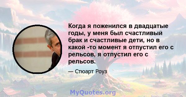 Когда я поженился в двадцатые годы, у меня был счастливый брак и счастливые дети, но в какой -то момент я отпустил его с рельсов, я отпустил его с рельсов.