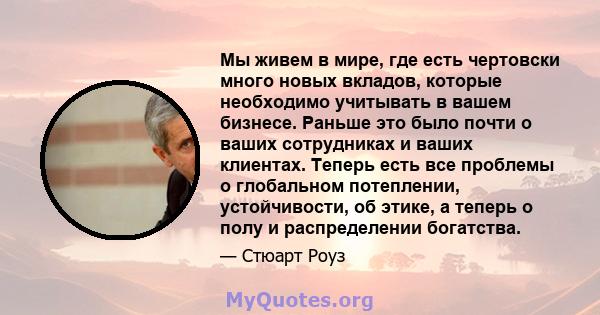 Мы живем в мире, где есть чертовски много новых вкладов, которые необходимо учитывать в вашем бизнесе. Раньше это было почти о ваших сотрудниках и ваших клиентах. Теперь есть все проблемы о глобальном потеплении,