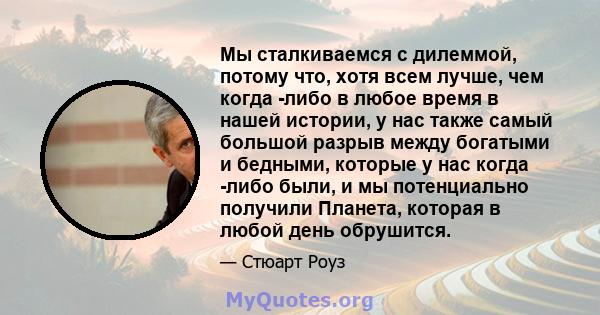 Мы сталкиваемся с дилеммой, потому что, хотя всем лучше, чем когда -либо в любое время в нашей истории, у нас также самый большой разрыв между богатыми и бедными, которые у нас когда -либо были, и мы потенциально