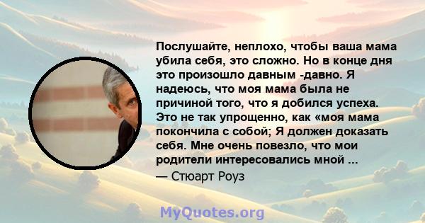 Послушайте, неплохо, чтобы ваша мама убила себя, это сложно. Но в конце дня это произошло давным -давно. Я надеюсь, что моя мама была не причиной того, что я добился успеха. Это не так упрощенно, как «моя мама покончила 